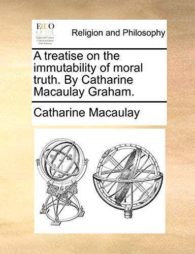 A Treatise on the Immutability of Moral Truth. by Catharine Macaulay Graham.