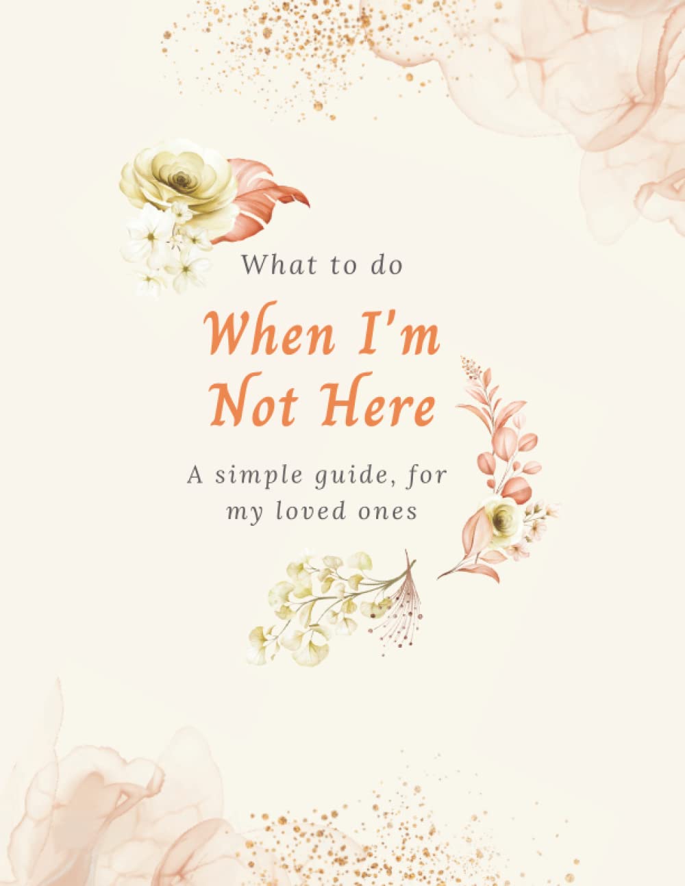 When I'm Not Here: End of Lifebook, Planner and Organizer Notebook to Record your Important Information, Final Wishes