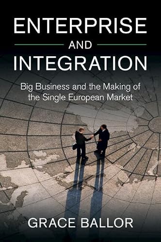 Enterprise and Integration: Big Business and the Making of the Single European Market (Cambridge Studies in the Emergence of Global Enterprise)