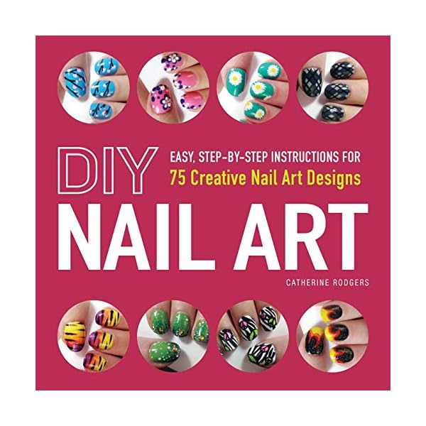 DIY Nail Art: Easy, Step-by-Step Instructions for 75 Creative Nail Art Designs