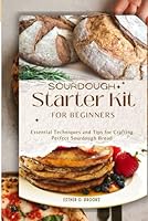 SOURDOUGH Starter Kit FOR BEGINNERS: Essential Techniques and Tips for Crafting Perfect Sourdough Bread B0D93XPHF2 Book Cover
