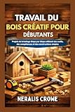 TRAVAIL DU BOIS CRÉATIF POUR DÉBUTANTS: Projets de bricolage étape par étape utilisant des outils, des compétences et des constructions simples