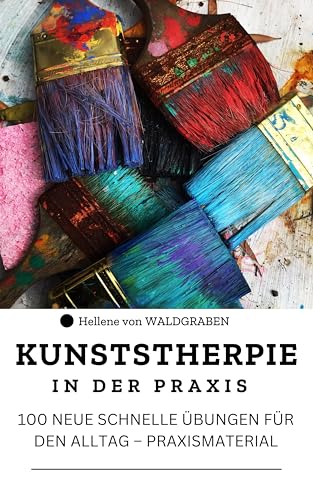 KUNSTSTHERPIE IN DER PRAXIS : 100 NEUE SCHNELLE ÜBUNGEN FÜR DEN ALLTAG – PRAXISMATERIAL