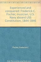 Experienced and conquered: Frederick C. Fischer, musician, U.S. Navy aboard USS Constitution, 1844-1846 B0006E7XZ0 Book Cover