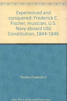 Experienced and conquered: Frederick C. Fischer, musician, U.S. Navy aboard USS Constitution, 1844-1846