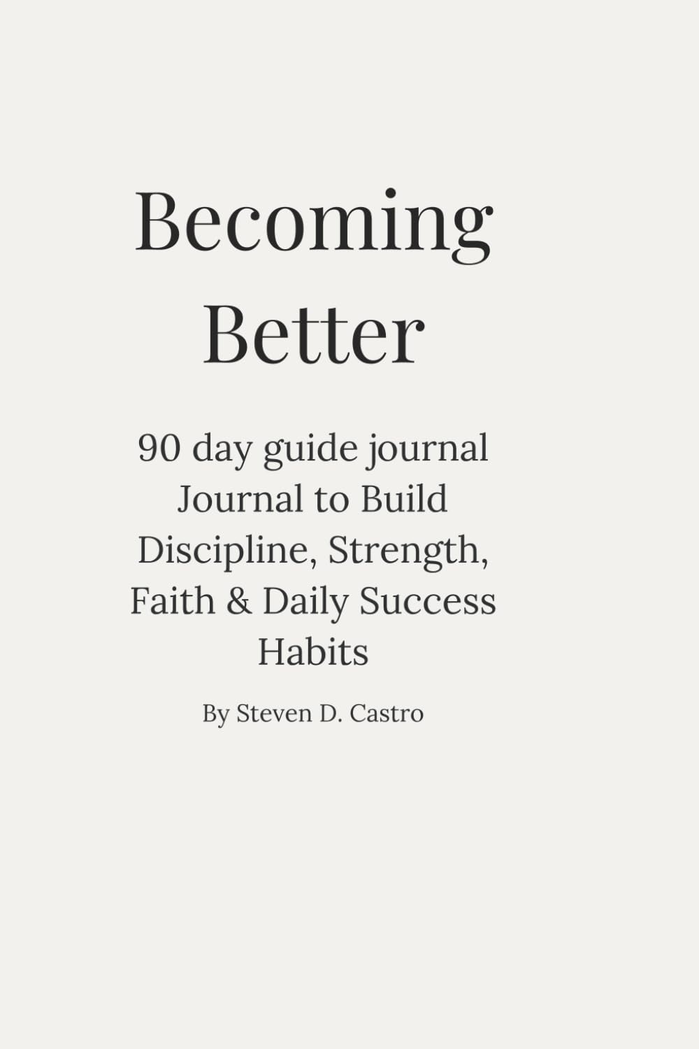 Becoming Better: A 90-Day Guided Journal to Build Discipline, Strength, Faith & Daily Success Habits