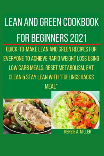 Lean and Green Cookbook for Beginners 2021: Quick-to-make Lean and Green Recipes for Everyone to Achieve Rapid Weight Loss Using Low Carb Meals, Reset ... & Stay Lean with â€œFuelings Hacks Mealâ€ T