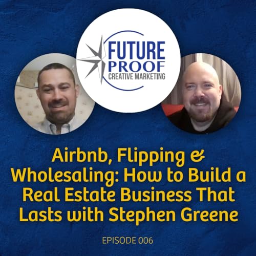 Airbnb, Flipping & Wholesaling: How to Build a Real Estate Business That Lasts with Stephen Greene | Futureproof Creative Marketing 006