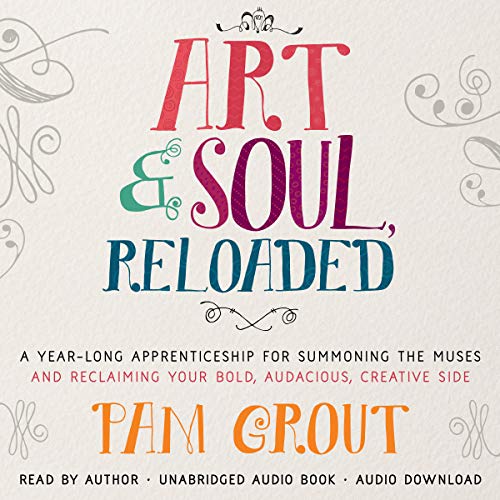 Art & Soul, Reloaded: A Year-Long Apprenticeship for Summoning the Muses and Reclaiming Your Bold, Audacious, Creative Side