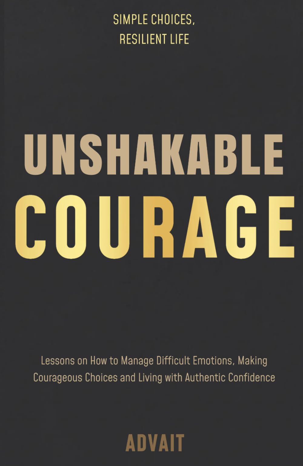 Unshakable Courage: Lessons on How to Manage Difficult Emotions, Making Courageous Choices and Living with Authentic Confidence (Freeing Your Mind)