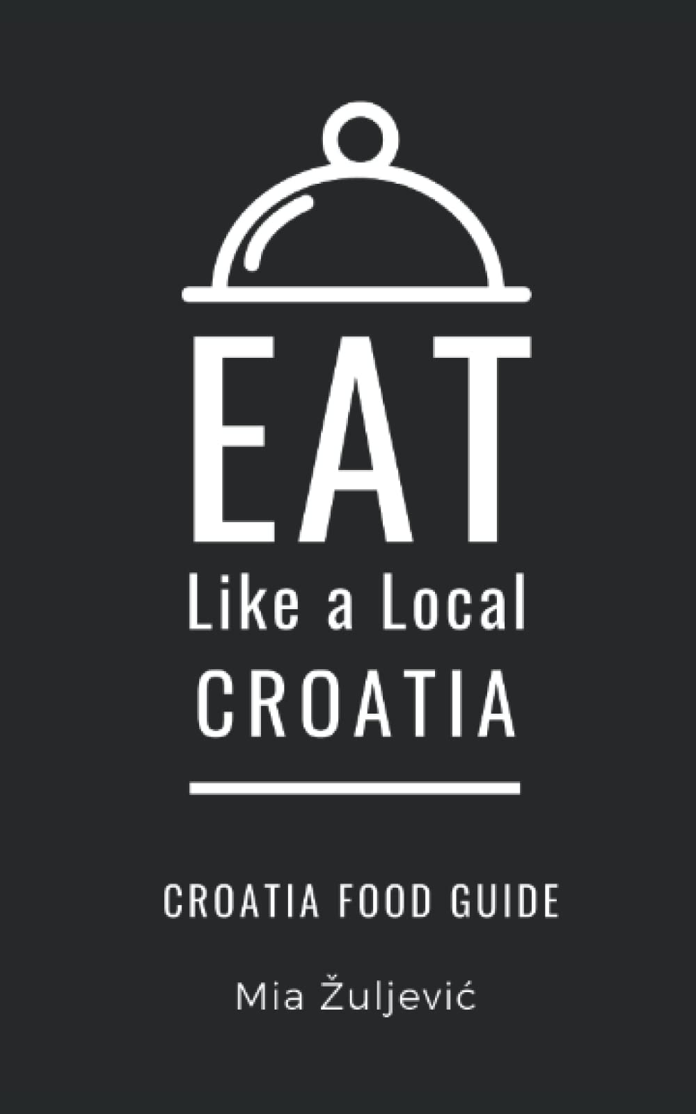 Eat Like a Local- Croatia: Croatian Food Guide: 5 (Eat Like a Local Travel International Guidebooks: Discover the Best Local Food, Restaurants, and Hidden Culinary Gems)