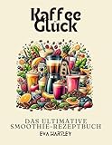 Kaffee Glück: Das Ultimative Smoothie-Rezeptbuch