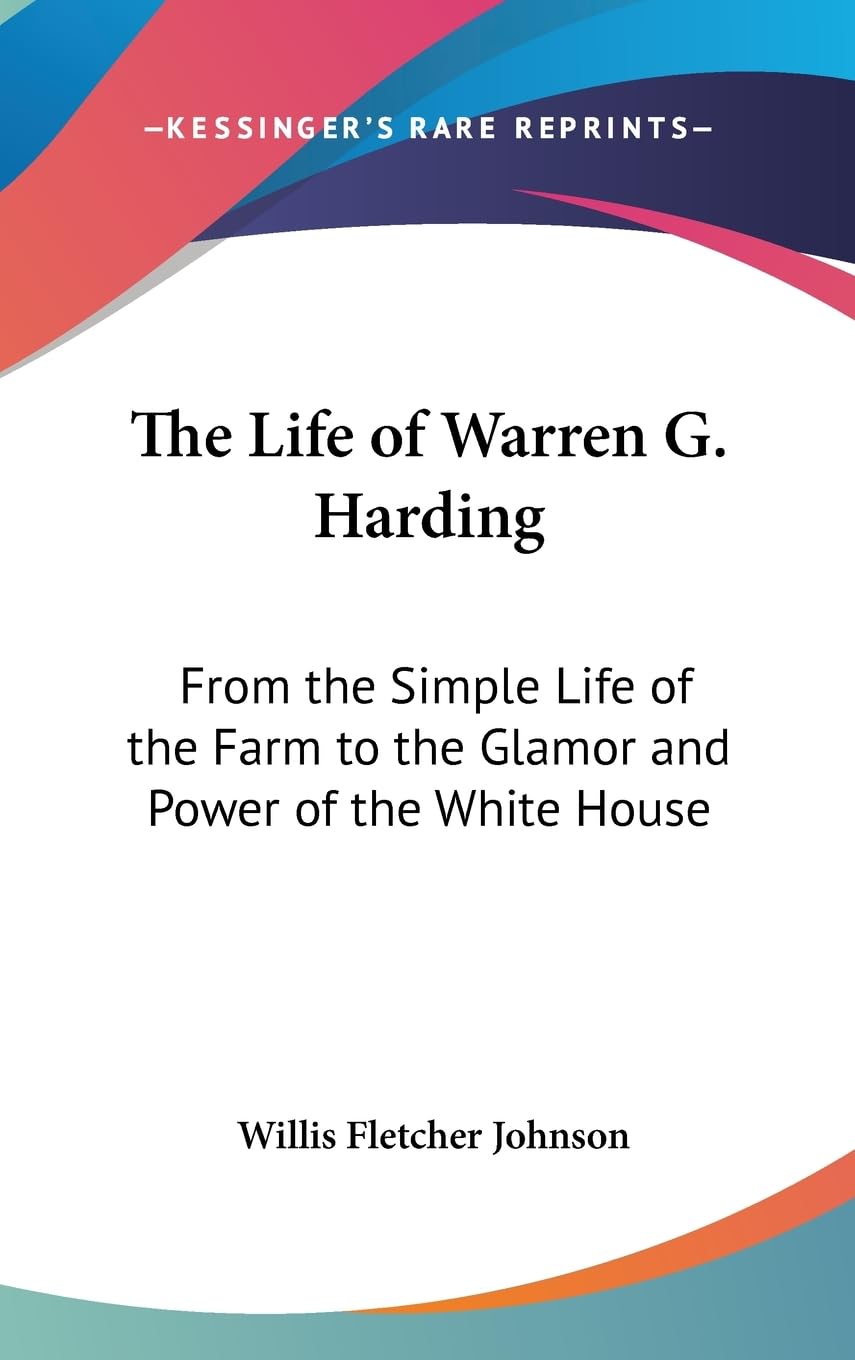 The Life of Warren G. Harding: From the Simple Life of the Farm to the Glamor and Power of the White House
