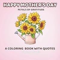 Happy Mother's Day – Petals of Gratitude: A Coloring Book with Quotes: A Heartwarming Collection of Floral Designs and Loving Quotes to Celebrate Mom B0F6C7DKTL Book Cover
