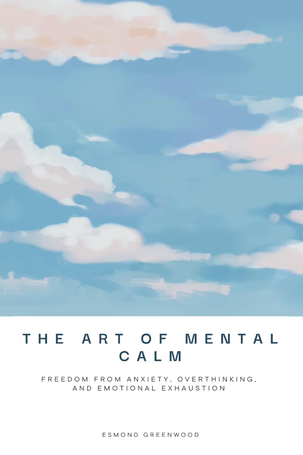 The Art of Mental Calm: Freedom From Anxiety, Overthinking, and Emotional Exhaustion