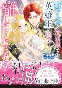 癒やし手の没落姫ですが、英雄王が溺愛して離してくれません (ヴァニラ文庫)