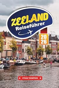 ZEELAND REISEFÜHRER 2026: Entdecken Sie den Küstenurlaub der Niederlande mit Sandstränden, historischen Städten, Fahrradrouten, Fisch & Meeresfrüchten und Reisetipps