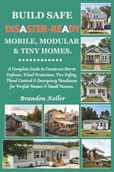 Paperback Build Safe Disaster-Ready Mobile, Modular & Tiny Homes: A Complete Guide to Construct Storm Defense, Wind Protection, Fire Safety, Flood Control & Eme Book