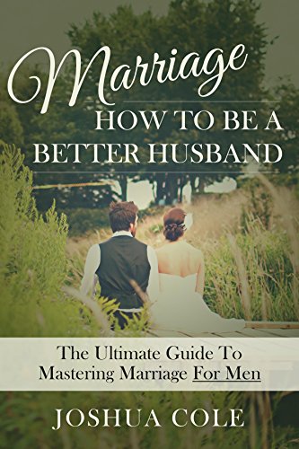 Marriage: How To Be A Better Husband: The Ultimate Guide To Mastering Marriage For Men