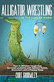 Alligator Wrestling in the Cancer Ward: How a Christian Tough-Guy Survived Leukemia with Gallows Humor, One-Liners and a Praying Posse