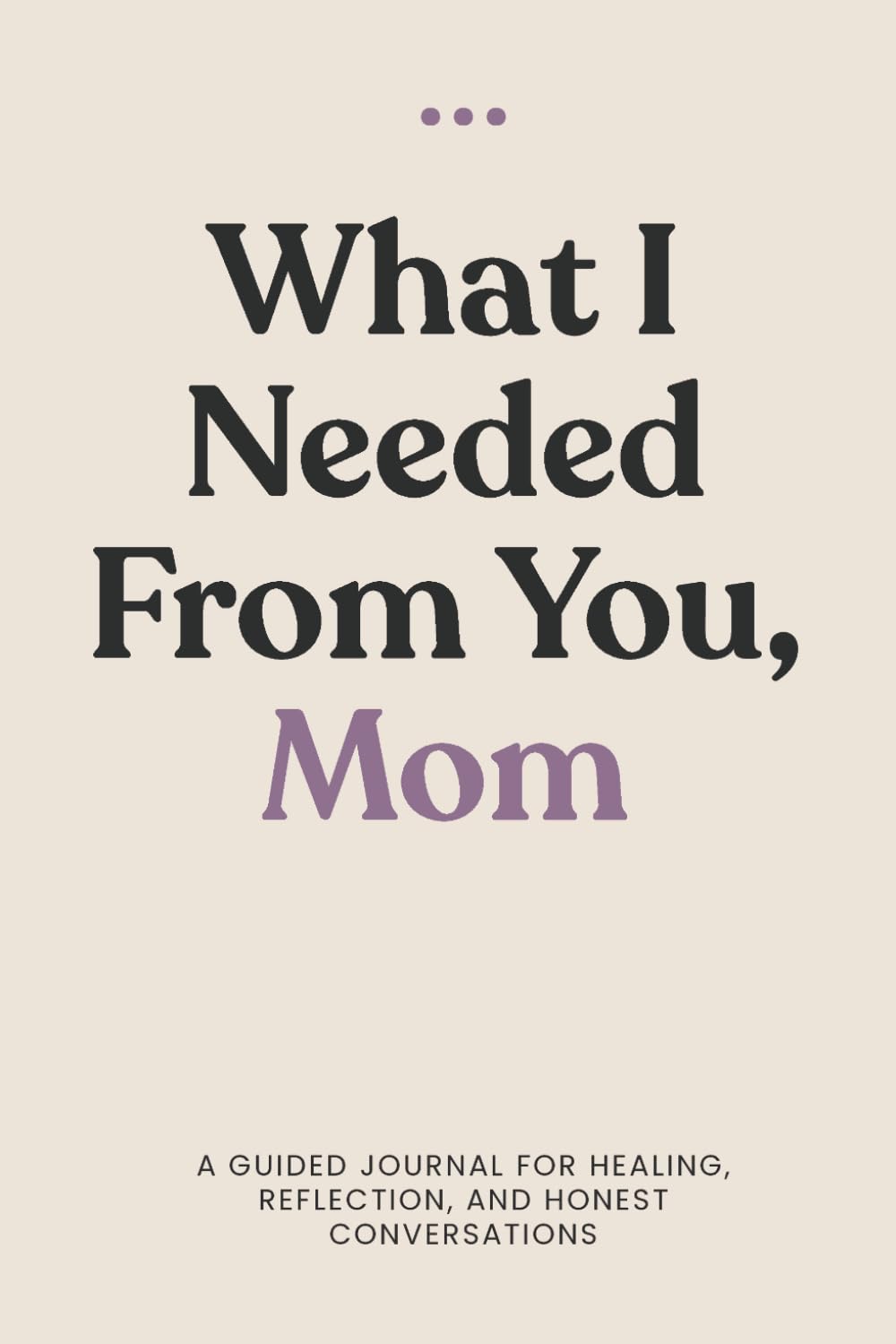 What I Needed from You, Mom: Created for honest conversations, quiet reflection, and the things that often go unsaid.