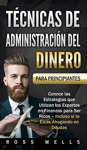 Técnicas de Administración del Dinero para Principiantes: Conoce las Estrategias que Utilizan los Expertos en Finanzas para Ser Ricos - Incluso si te Estás Ahogando en Deudas (Spanish Edition)