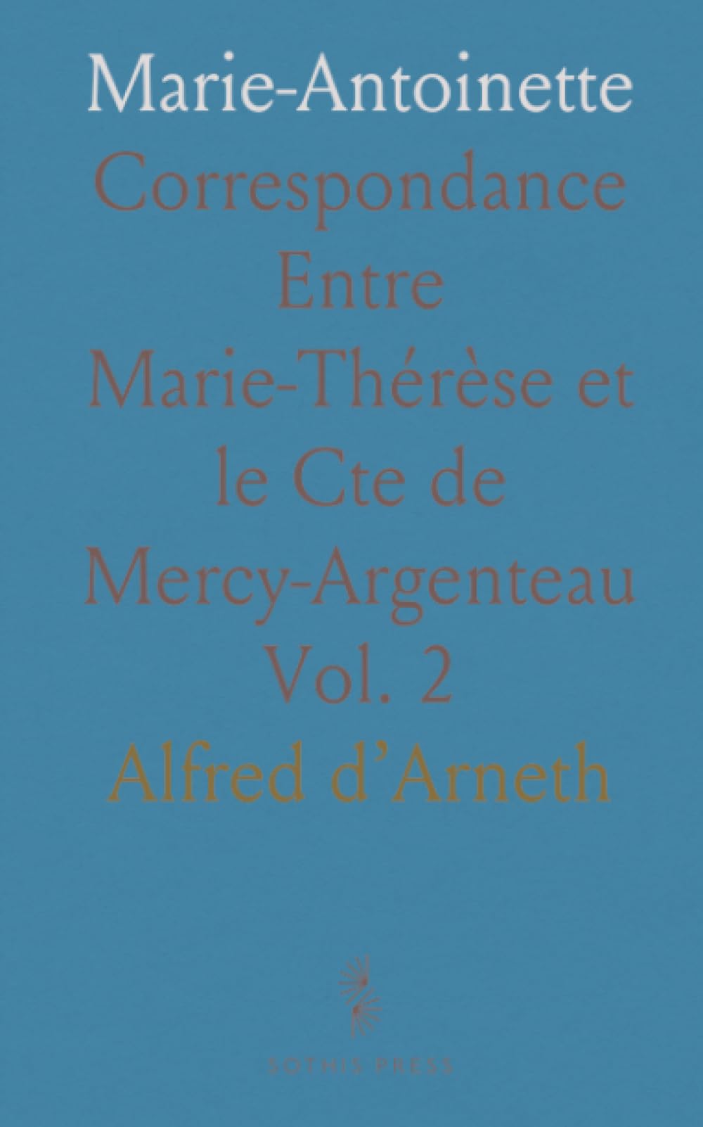 Marie-Antoinette: Correspondance Entre Marie-Thérèse et le Cte de Mercy-Argenteau