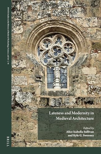 Lateness and Modernity in Medieval Architecture (AVISTA Studies in the History of Medieval Technology, Science, and Art, 16)