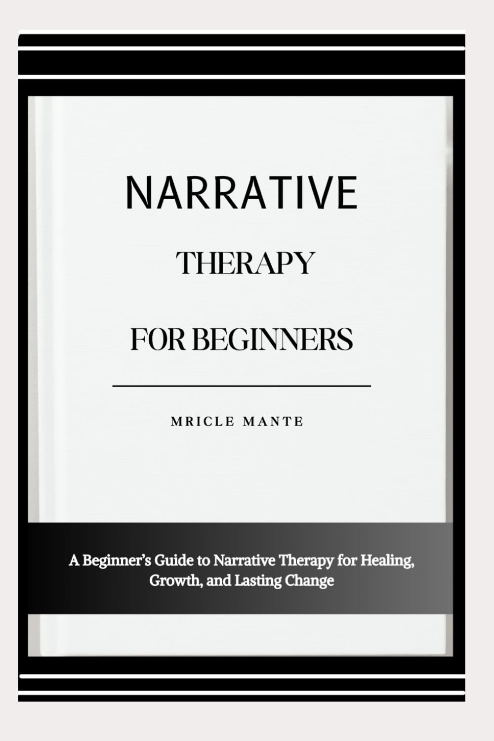 NARRATIVE THERAPY FOR BEGINNERS: A Beginner’s Guide to Narrative Therapy for Healing, Growth, and Lasting Change