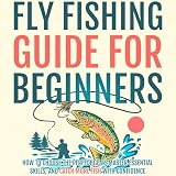 Fly Fishing Guide for Beginners: How to Choose the Perfect Gear, Master Essential Skills, and Catch More Fish with Confidence (Fly-Fishing Mastery)