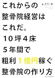 10坪4床5年間で粗利1億円を稼ぐ整骨院の作り方: これからの整骨院経営はこ
