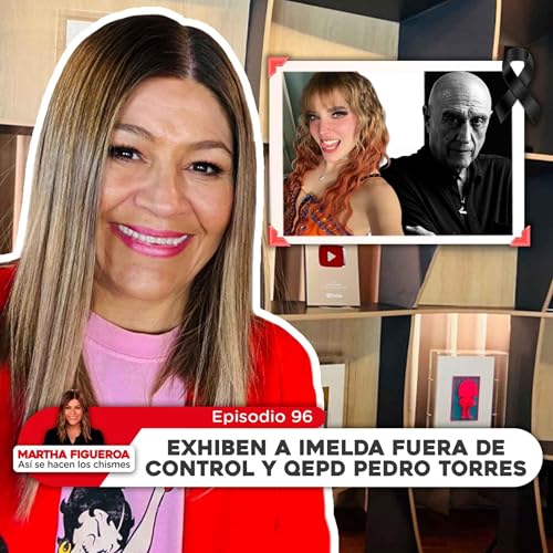 Episodio 96 | Martha Figueroa: Exhiben a Imelda fuera de control y QEPD Pedro Torres