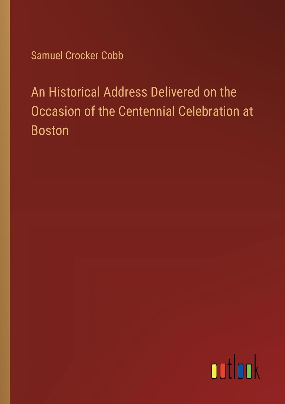 An Historical Address Delivered on the Occasion of the Centennial Celebration at Boston