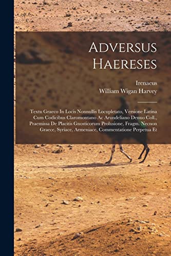 Adversus Haereses: Textu Graeco In Locis Nonnullis Locupletato, Versione Latina Cum Codicibus Claromontano Ac Arundeliano Denuo Coll., Praemissa De ... Syriace, Armeniace, Commentatione Perpetua Et