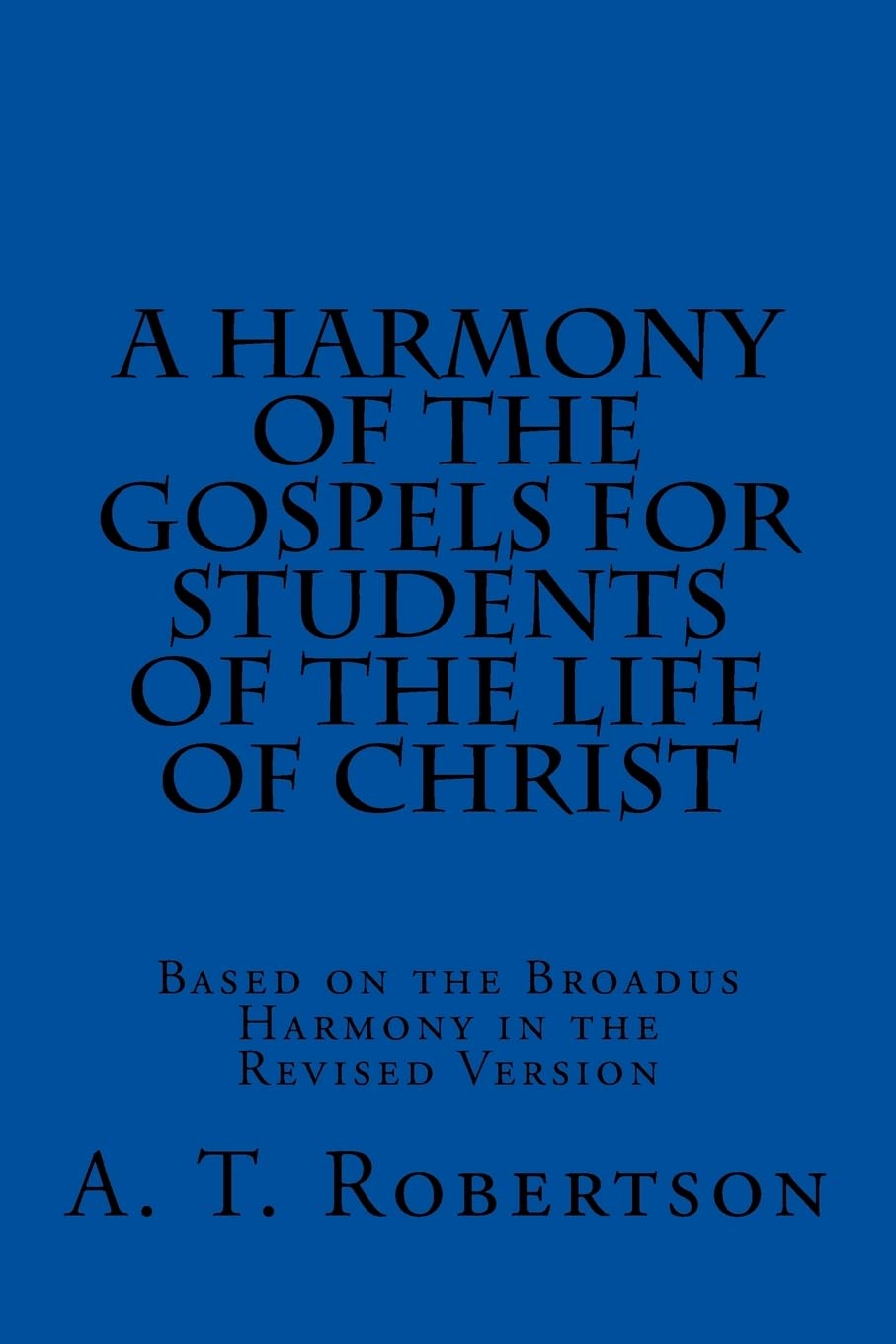 A Harmony of the Gospels For Students Of The Life of Christ: Based on the Broadus Harmony in the Revised Version