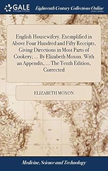 English Housewifery. Exemplified in Above Four Hundred and Fifty Receipts, Giving Directions in Most Parts of Cookery; ... By Elizabeth Moxon. With an Appendix, ... The Tenth Edition, Corrected