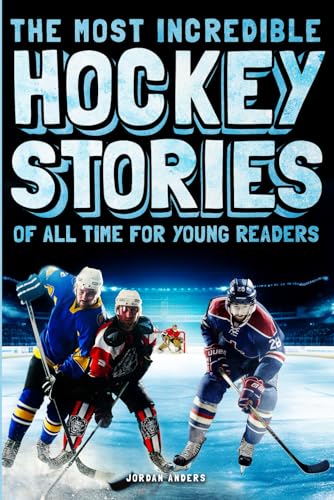 The Most Incredible Hockey Stories of All Time for Young Readers: True Inspirational Tales About Perseverance and Courage to Inspire Young Hockey Lovers