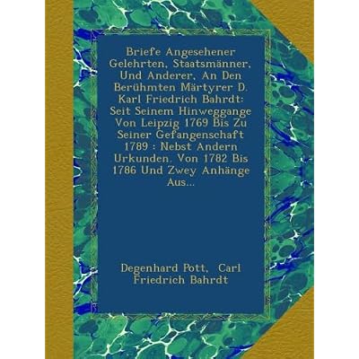 Briefe Angesehener Gelehrten, Staatsm&auml;nner, Und Anderer, An Den Ber&uuml;hmten M&auml;rtyrer D. Karl Friedrich Bahrdt: Seit Seinem Hinweggange Von Leipzig 1769 ... Von 1782 Bis 1786 Und Zwey Anh&auml;nge Aus...