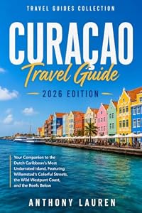 Curacao Travel Guide 2026 Edition: Your Companion to the Dutch Caribbean's Most Underrated Island, Featuring Willemstad's Colorful Streets, the Wild Westpunt Coast, and the Reefs Below