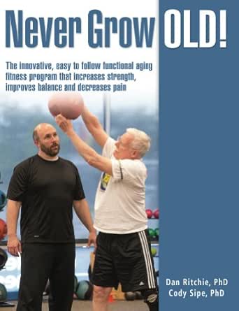 Never Grow Old!: The Innovative, Easy to Follow Functional Aging Fitness Program that Increases Strength, Improves Balance, and Decreases Pain