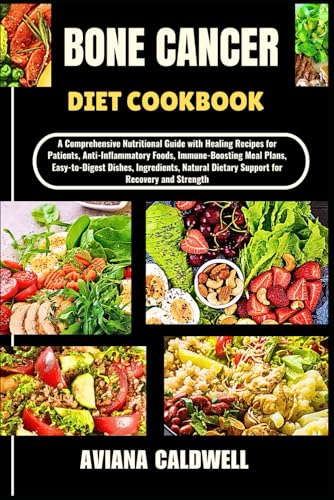 BONE CANCER DIET COOKBOOK: A Comprehensive Nutritional Guide with Healing Recipes for Patients, Anti-Inflammatory Foods, Immune-Boosting Meal Plans, ... Dietary Support for Recovery and Strength