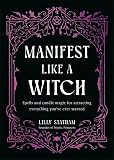 Manifest Like a Witch: Spells and Candle Magic for Attracting Everything...