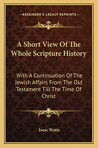 A Short View Of The Whole Scripture History: With A Continuation Of The Jewish Affairs From The Old Testament Till The Time Of Christ