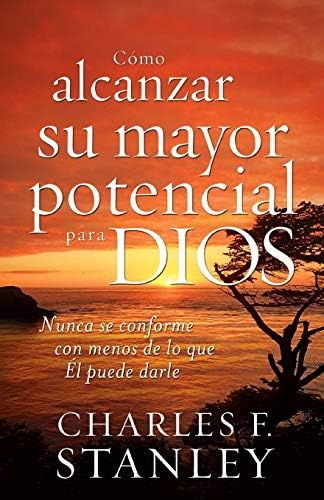 Cómo alcanzar su mayor potencial para Dios: Nunca se conforme con menos de lo que Él puede darle (Spanish Edition)
