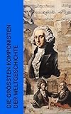 Die größten Komponisten der Weltgeschichte: Biographien von Mozart, Bach, Beethoven, Haydn, Liszt, Chopin, Schubert, Mendelssohn, Schumann und Wagner
