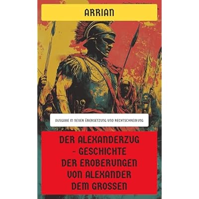 Der Alexanderzug - Geschichte der Eroberungen von Alexander dem Gro&szlig;en: Ausgabe in neuer &Uuml;bersetzung und Rechtschreibung