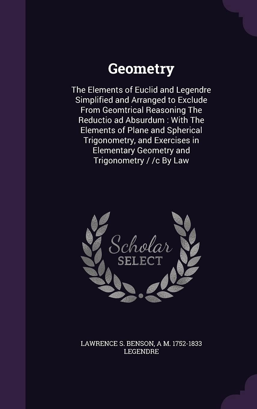 Geometry: The Elements of Euclid and Legendre Simplified and Arranged to Exclude From Geomtrical Reasoning The Reductio ad Absurdum : With The ... Geometry and Trigonometry / /c By Law
