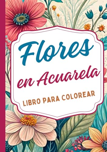 Flores en Acuarela Libro para Colorear: Inspirado en la belleza delicada de la acuarela y la naturaleza floral Perfecto para amantes del arte, la ... y hojas Diseñado para adultos y jóvenes