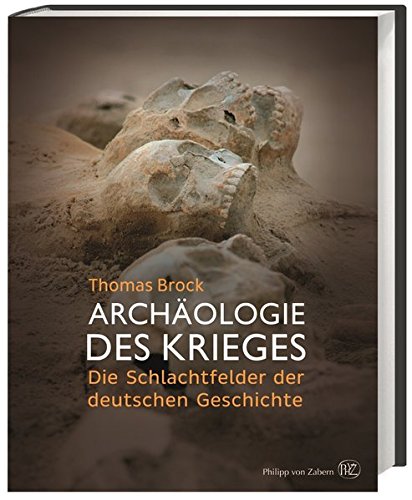Archäologie des Krieges: Die Schlachtfelder der deutschen Geschichte Archäologie des Krieges: Die Schlachtfelder der deutschen Geschichte