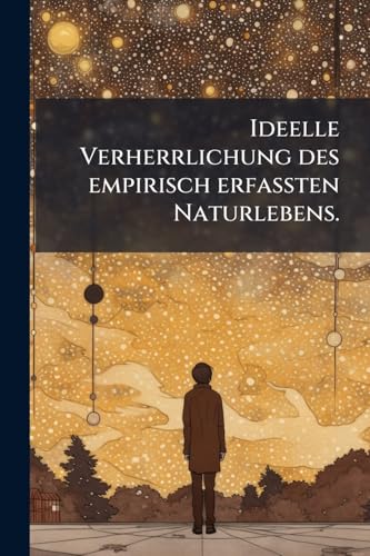 Ideelle Verherrlichung des empirisch erfaßten Naturlebens. (German Edition)